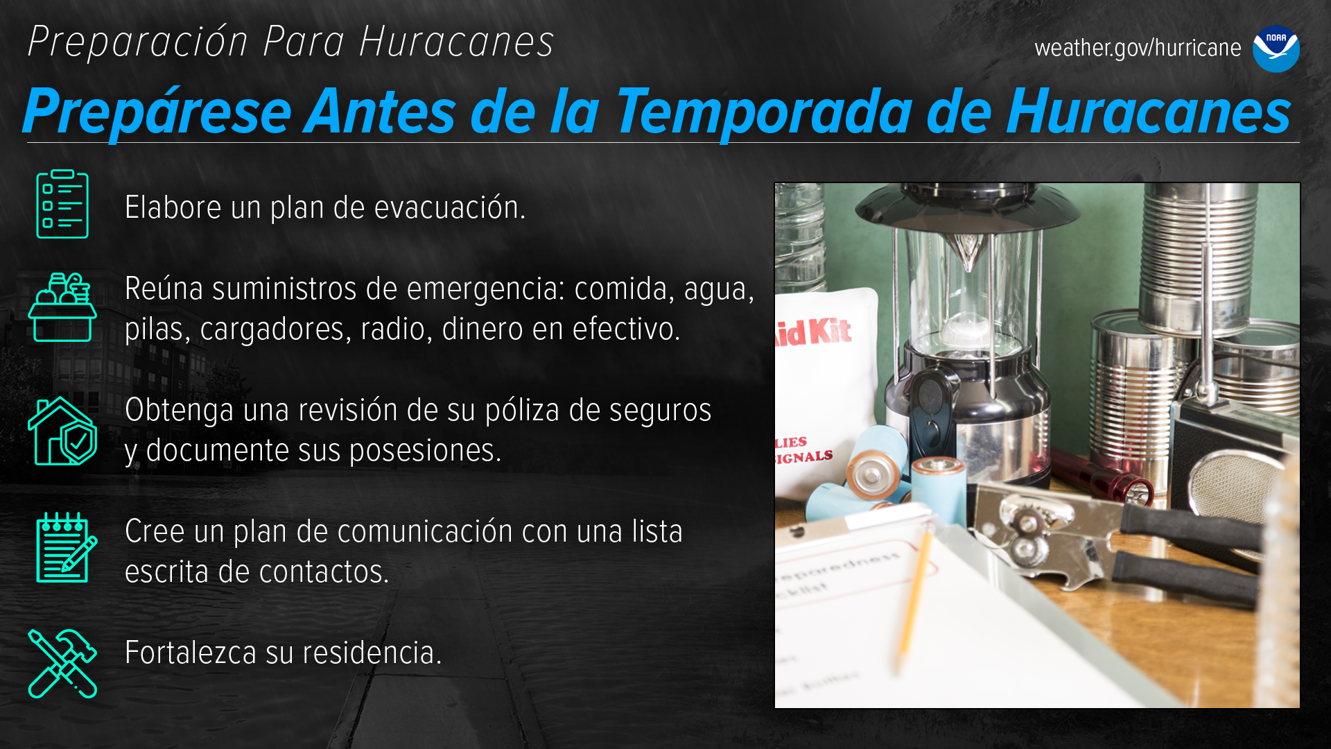 Preparación Para Huracanes Prepárese Antes de la Temporada de Huracanes Elabore un plan de evacuación. Reúna suministros de emergencia: comida, agua, pilas, cargadores, radio, dinero en efectivo. Obtenga una revisión de su póliza de seguros y documente sus posesiones. Cree un plan de comunicación con una lista escrita de contactos. Fortalezca su residencia.