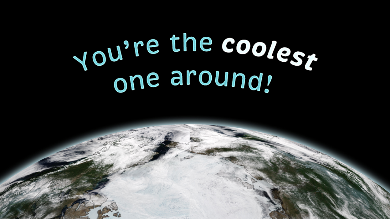 A satellite image of the Earth's snow and ice covered North pole. Text: You're the coolest one around!
