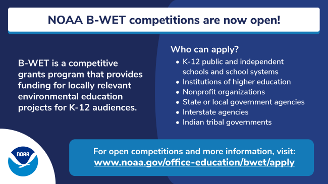 NOAA B-WET competitions are now open! The B-WET program is an environmental education grant program that promotes place-based experiential learning for K–12 students and related professional development for teachers. For open competitions and more information visit https://www.noaa.gov/office-education/bwet/apply. 